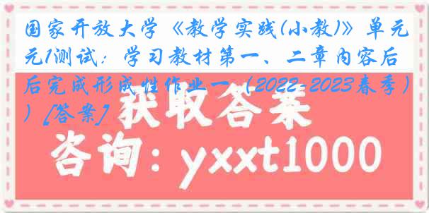 国家开放大学《教学实践(小教)》单元1测试：学习教材第一、二章内容后完成形成性作业一（2022-2023春季）[答案]