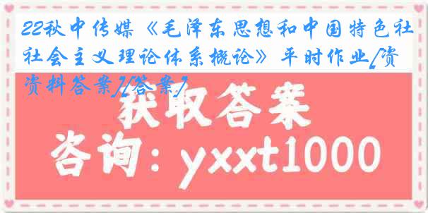 22秋中传媒《毛泽东思想和中国特色社会主义理论体系概论》平时作业[资料答案][答案]