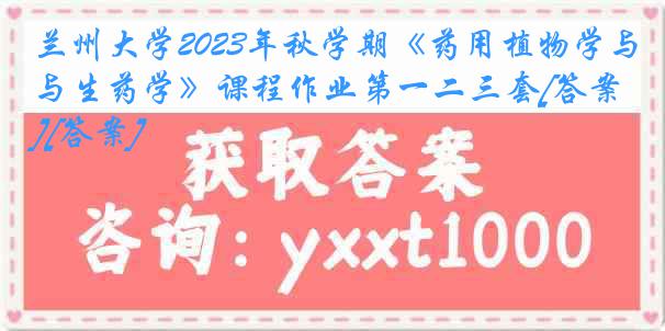 兰州大学2023年秋学期《药用植物学与生药学》课程作业第一二三套[答案][答案]