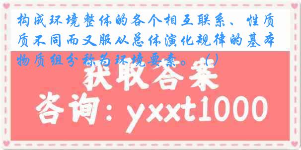 构成环境整体的各个相互联系、性质不同而又服从总体演化规律的基本物质组分称为环境要素。（）