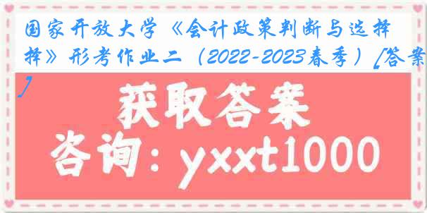 国家开放大学《会计政策判断与选择》形考作业二（2022-2023春季）[答案]