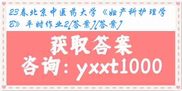 23春北京中医药大学《妇产科护理学B》平时作业2[答案][答案]