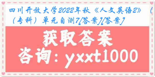 四川开放大学2022年秋《人文英语2》（专科）单元自测7[答案][答案]