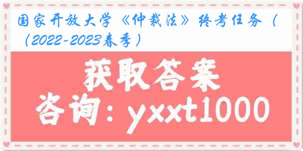 国家开放大学《仲裁法》终考任务（2022-2023春季）