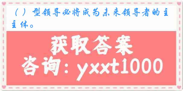 （ ）型领导必将成为未来领导者的主体。