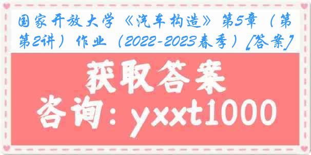 国家开放大学《汽车构造》第5章（第2讲）作业（2022-2023春季）[答案]