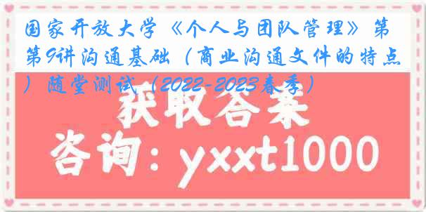 国家开放大学《个人与团队管理》第9讲沟通基础（商业沟通文件的特点）随堂测试（2022-2023春季）