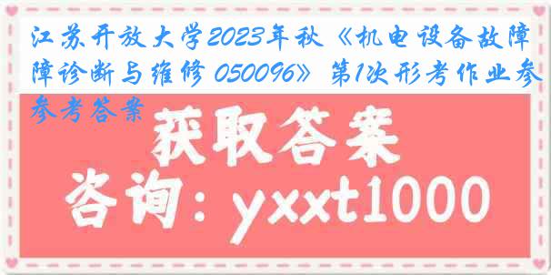 江苏开放大学2023年秋《机电设备故障诊断与维修 050096》第1次形考作业参考答案