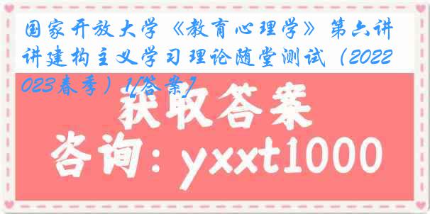 国家开放大学《教育心理学》第六讲建构主义学习理论随堂测试（2022-2023春季）1[答案]