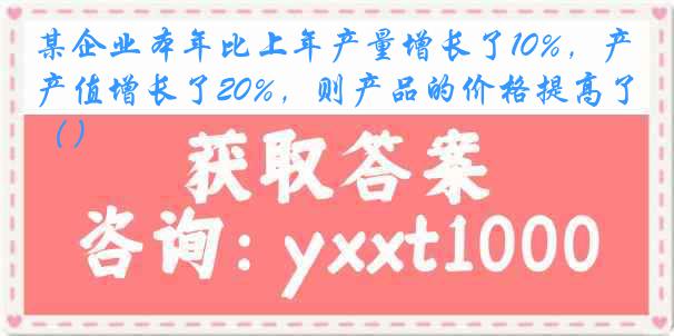 某企业本年比上年产量增长了10%，产值增长了20%，则产品的价格提高了（）