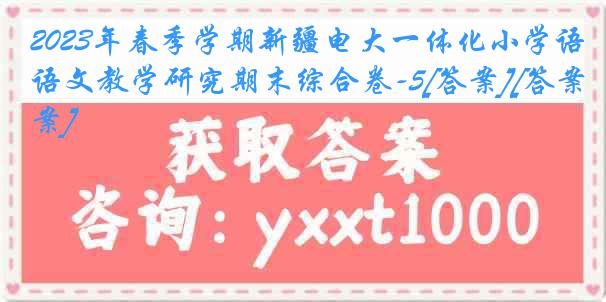 2023年春季学期新疆电大一体化小学语文教学研究期末综合卷-5[答案][答案]