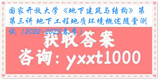 国家开放大学《地下建筑与结构》第三讲 地下工程地质环境概述随堂测试（2022-2023春季）