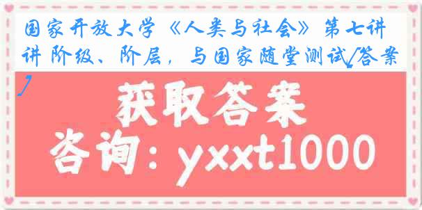 国家开放大学《人类与社会》第七讲 阶级、阶层，与国家随堂测试[答案]