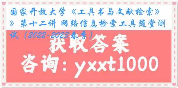 国家开放大学《工具书与文献检索》第十二讲 网络信息检索工具随堂测试（2022-2023春季）