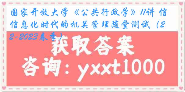 国家开放大学《公共行政学》11讲 信息化时代的机关管理随堂测试（2022-2023春季）