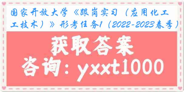 国家开放大学《跟岗实习（应用化工技术）》形考任务1（2022-2023春季）