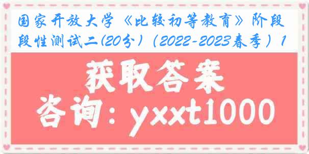 国家开放大学《比较初等教育》阶段性测试二(20分)（2022-2023春季）1