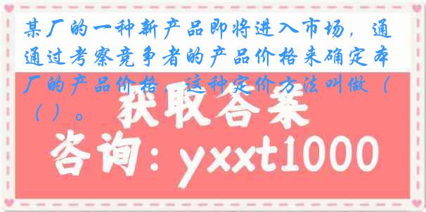 某厂的一种新产品即将进入市场，通过考察竞争者的产品价格来确定本厂的产品价格，这种定价方法叫做（ ）。
