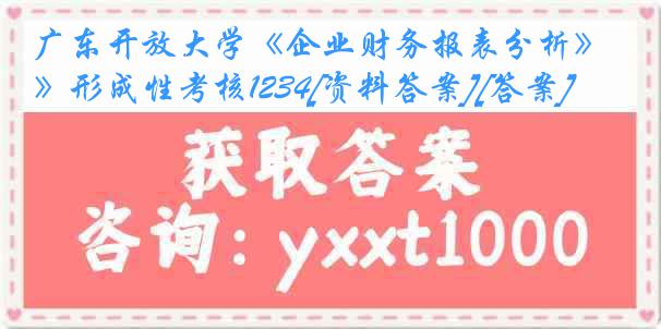 广东开放大学《企业财务报表分析》形成性考核1234[资料答案][答案]