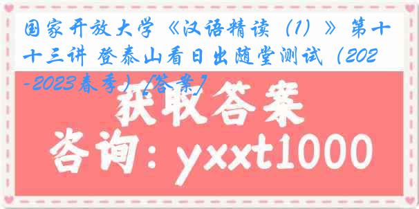 国家开放大学《汉语精读（1）》第十三讲 登泰山看日出随堂测试（2022-2023春季）[答案]