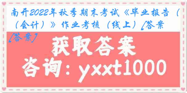 南开2022年秋季期末考试《毕业报告（会计）》作业考核（线上）[答案][答案]