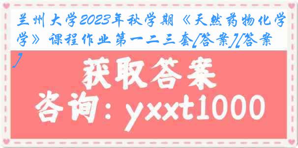 兰州大学2023年秋学期《天然药物化学》课程作业第一二三套[答案][答案]