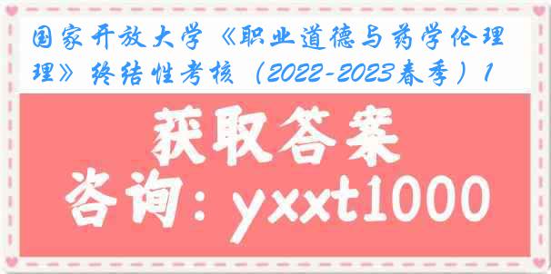 国家开放大学《职业道德与药学伦理》终结性考核（2022-2023春季）1