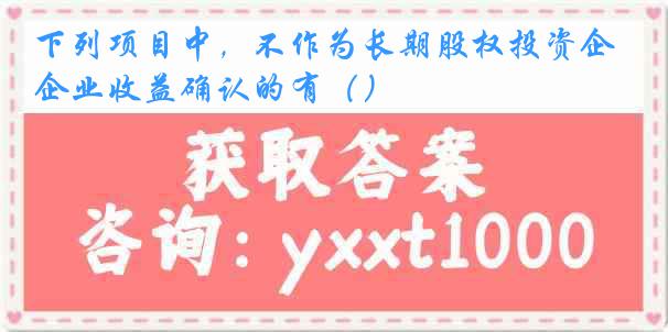 下列项目中，不作为长期股权投资企业收益确认的有（）