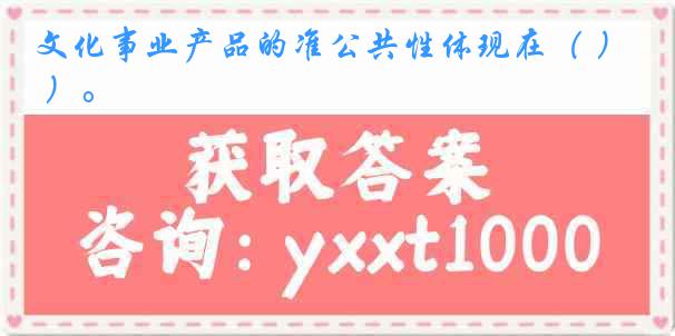 文化事业产品的准公共性体现在（ ）。