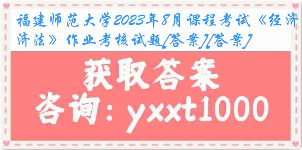 福建师范大学2023年8月课程考试《经济法》作业考核试题[答案][答案]