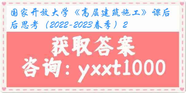国家开放大学《高层建筑施工》课后思考（2022-2023春季）2