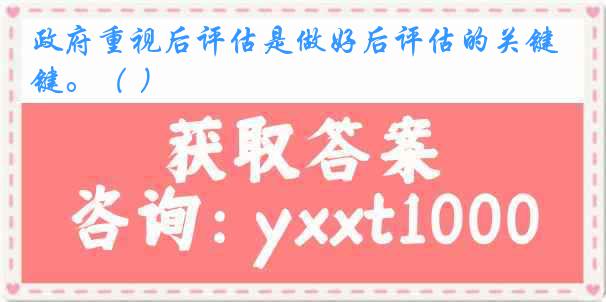 政府重视后评估是做好后评估的关键。（ ）