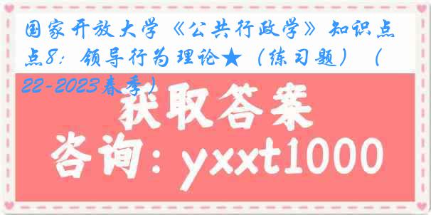 国家开放大学《公共行政学》知识点8：领导行为理论★（练习题）（2022-2023春季）