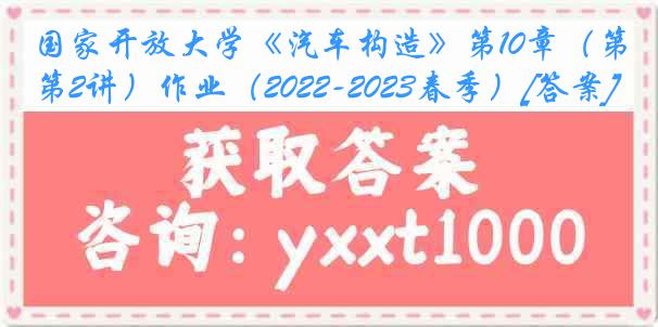 国家开放大学《汽车构造》第10章（第2讲）作业（2022-2023春季）[答案]
