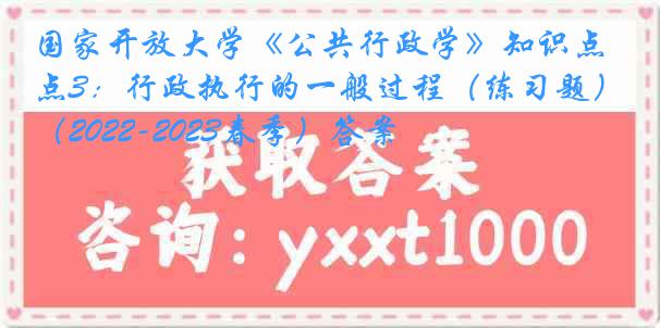 国家开放大学《公共行政学》知识点3：行政执行的一般过程（练习题）（2022-2023春季）答案