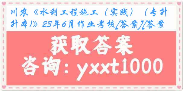 川农《水利工程施工（实践）（专升本)》23年6月作业考核[答案][答案]