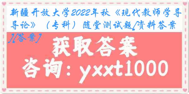 新疆开放大学2022年秋《现代教师学导论》（专科）随堂测试题[资料答案][答案]