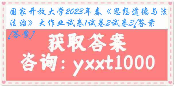 国家开放大学2023年春《思想道德与法治》大作业试卷1试卷2试卷3[答案][答案]