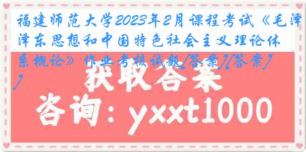 福建师范大学2023年2月课程考试《毛泽东思想和中国特色社会主义理论体系概论》作业考核试题[答案][答案]