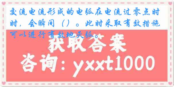 交流电流形成的电弧在电流过零点时，会瞬间（）。此时采取有效措施可以进行有效地灭弧。