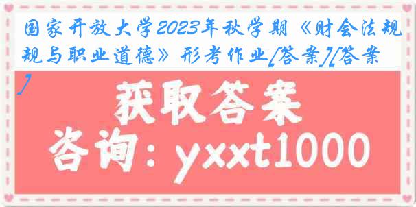 国家开放大学2023年秋学期《财会法规与职业道德》形考作业[答案][答案]