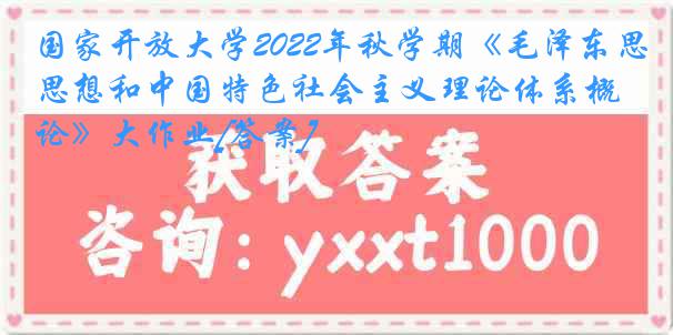 国家开放大学2022年秋学期《毛泽东思想和中国特色社会主义理论体系概论》大作业[答案]