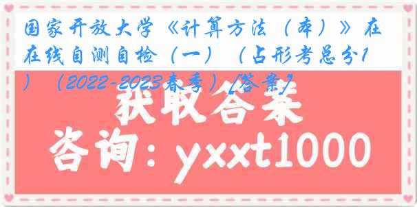 国家开放大学《计算方法（本）》在线自测自检（一）（占形考总分10%）（2022-2023春季）[答案]