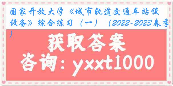国家开放大学《城市轨道交通车站设备》综合练习（一）（2022-2023春季）