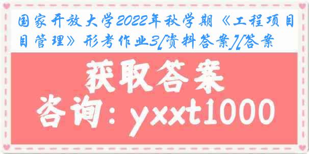 国家开放大学2022年秋学期《工程项目管理》形考作业3[资料答案][答案]