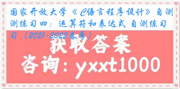 国家开放大学《 C语言程序设计》自测练习四：运算符和表达式 自测练习（2021-2022春季）