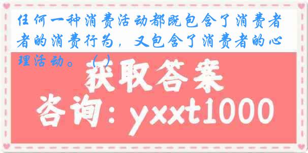 任何一种消费活动都既包含了消费者的消费行为，又包含了消费者的心理活动。（ ）