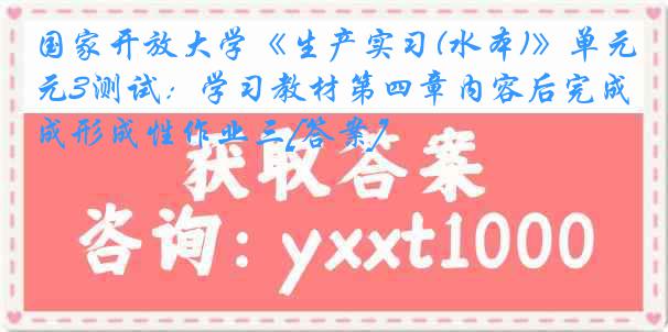 国家开放大学《生产实习(水本)》单元3测试：学习教材第四章内容后完成形成性作业三[答案]