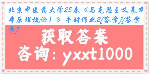 北京中医药大学23春《马克思主义基本原理概论）》平时作业2[答案][答案]