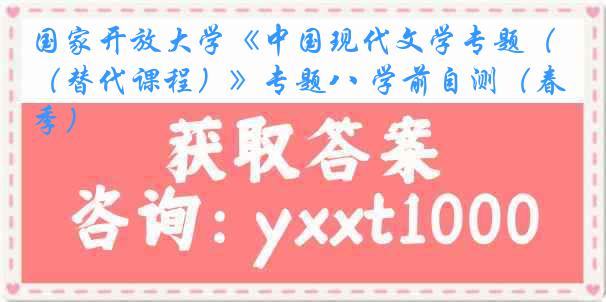 国家开放大学《中国现代文学专题（替代课程）》专题八 学前自测（春季）